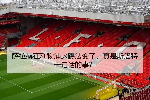 萨拉赫在利物浦这踢法变了，真是斯洛特一句话的事？