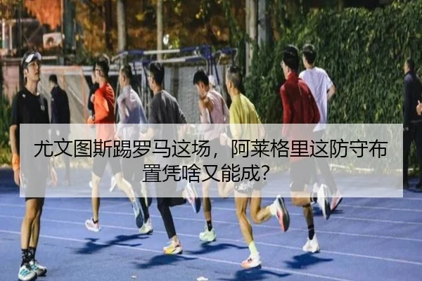 尤文图斯踢罗马这场，阿莱格里这防守布置凭啥又能成？