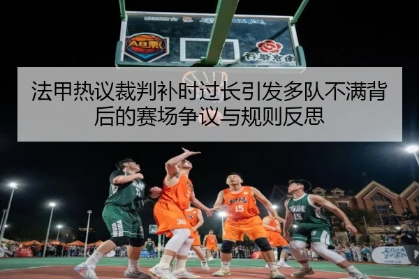法甲热议裁判补时过长引发多队不满背后的赛场争议与规则反思