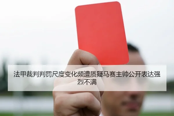 法甲裁判判罚尺度变化频遭质疑马赛主帅公开表达强烈不满