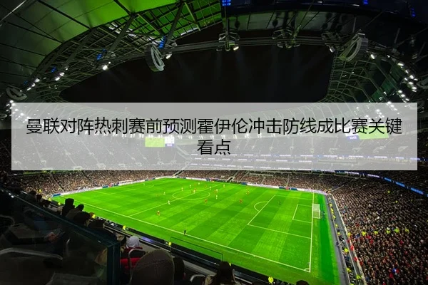 曼联对阵热刺赛前预测霍伊伦冲击防线成比赛关键看点