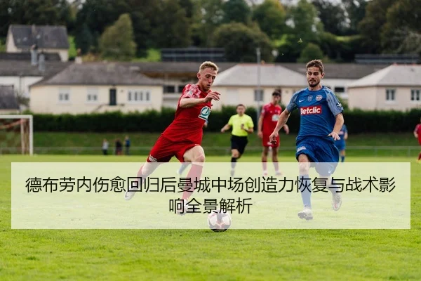 德布劳内伤愈回归后曼城中场创造力恢复与战术影响全景解析