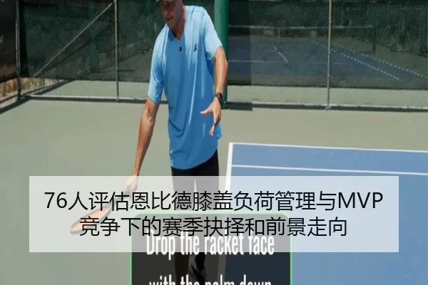 76人评估恩比德膝盖负荷管理与MVP竞争下的赛季抉择和前景走向